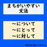 【間違えやすい文法】「〜について」・「〜に対して」・「〜にとって」